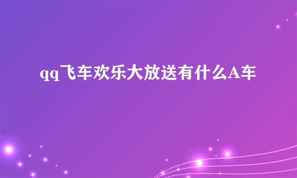 qq飞车欢乐大放送有什么A车