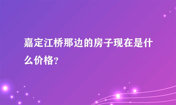 嘉定江桥那边的房子现在是什么价格？