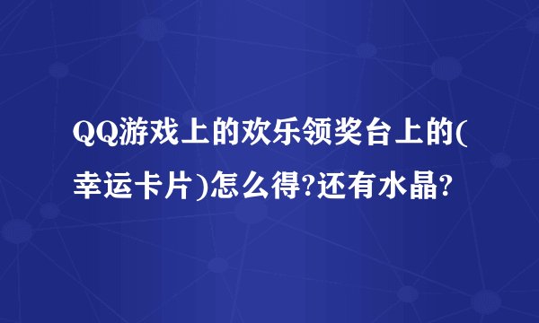 QQ游戏上的欢乐领奖台上的(幸运卡片)怎么得?还有水晶?
