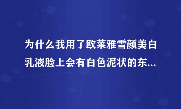 为什么我用了欧莱雅雪颜美白乳液脸上会有白色泥状的东西?要怎么处理才不会有？