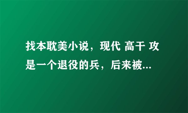 找本耽美小说，现代 高干 攻是一个退役的兵，后来被受遇到因为攻的温柔众之成了富二代受的保镖，受