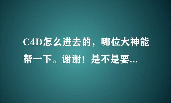 C4D怎么进去的，哪位大神能帮一下。谢谢！是不是要输入代码啊！