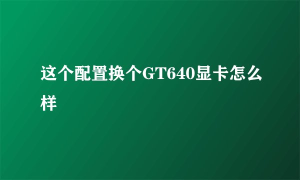 这个配置换个GT640显卡怎么样