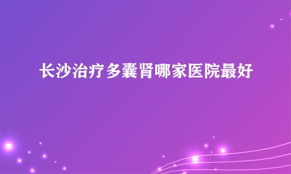 长沙治疗多囊肾哪家医院最好