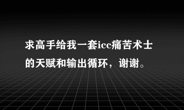 求高手给我一套icc痛苦术士的天赋和输出循环，谢谢。