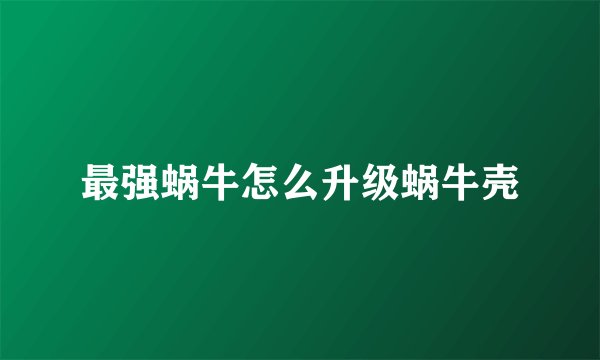 最强蜗牛怎么升级蜗牛壳