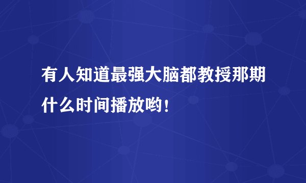 有人知道最强大脑都教授那期什么时间播放哟！