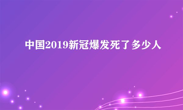 中国2019新冠爆发死了多少人