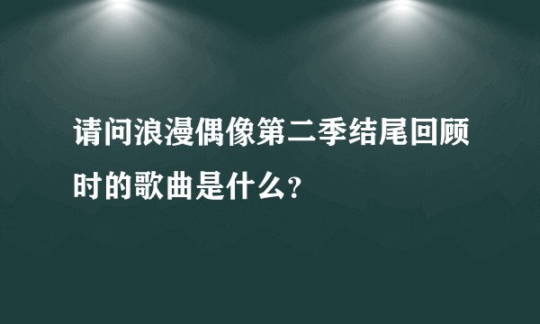 请问浪漫偶像第二季结尾回顾时的歌曲是什么？