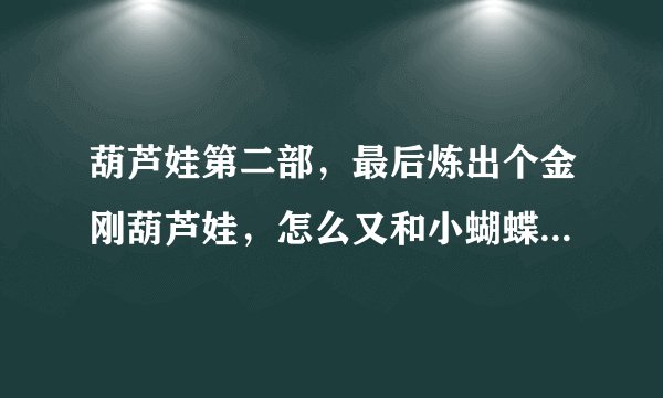 葫芦娃第二部,最后炼出个金刚葫芦娃,怎么又和小蝴蝶有什么关系了?