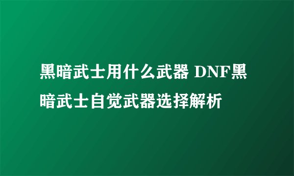 黑暗武士用什么武器 DNF黑暗武士自觉武器选择解析
