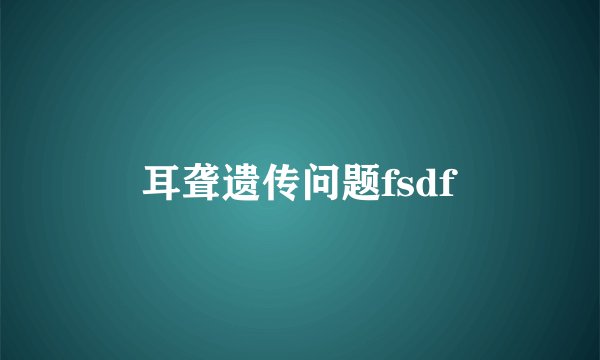 耳聋遗传问题fsdf
