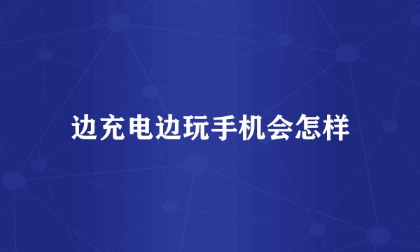 边充电边玩手机会怎样