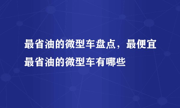 最省油的微型车盘点，最便宜最省油的微型车有哪些
