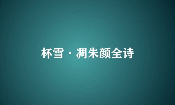 杯雪·凋朱颜全诗