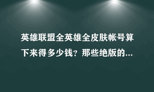 英雄联盟全英雄全皮肤帐号算下来得多少钱？那些绝版的皮肤也按以前的价格算