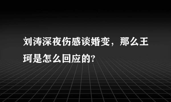 刘涛深夜伤感谈婚变,那么王珂是怎么回应的?
