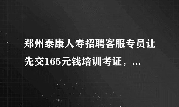 郑州泰康人寿招聘客服专员让先交165元钱培训考证，请问这样的工作可去吗？会不会是骗的