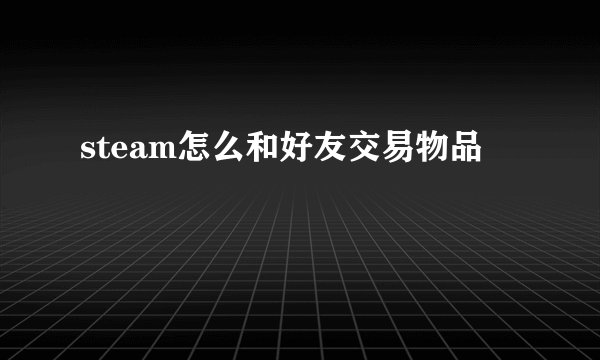 steam怎么和好友交易物品