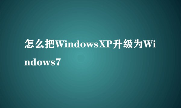 怎么把WindowsXP升级为Windows7