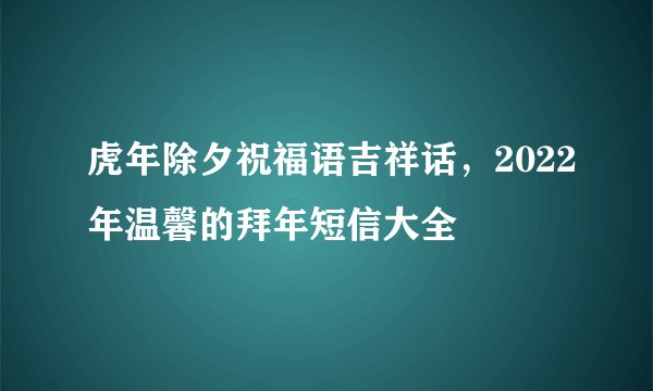 虎年除夕祝福语吉祥话，2022年温馨的拜年短信大全