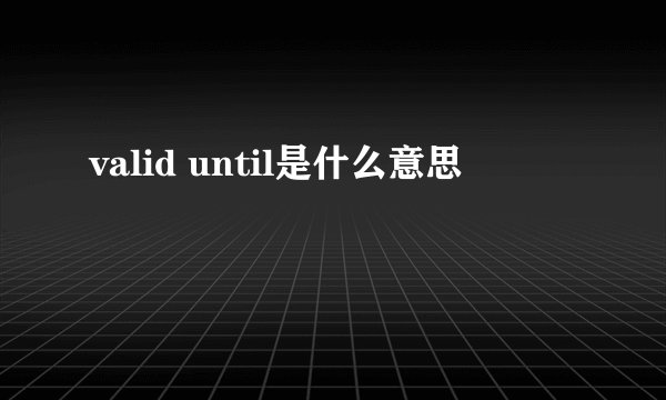 valid until是什么意思