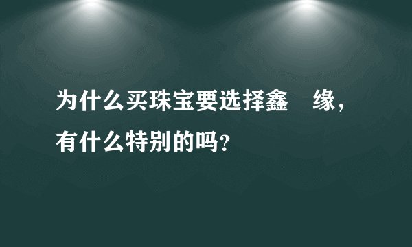 为什么买珠宝要选择鑫囍缘，有什么特别的吗？