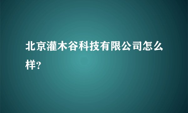 北京灌木谷科技有限公司怎么样？