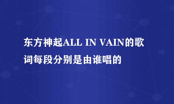 东方神起ALL IN VAIN的歌词每段分别是由谁唱的