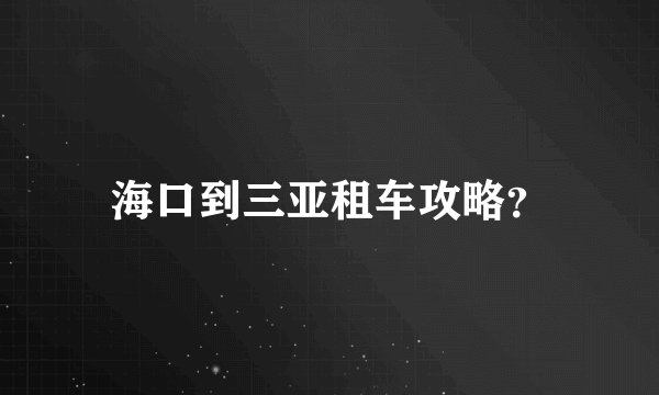 海口到三亚租车攻略?