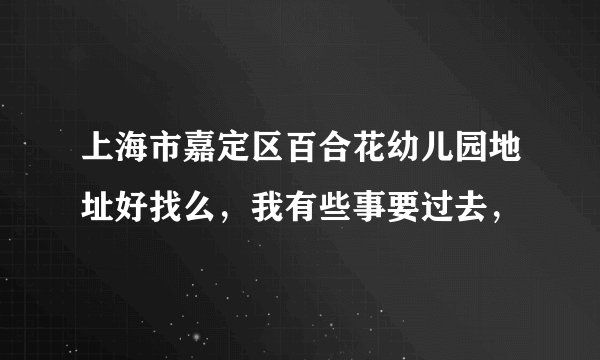 上海市嘉定区百合花幼儿园地址好找么，我有些事要过去，