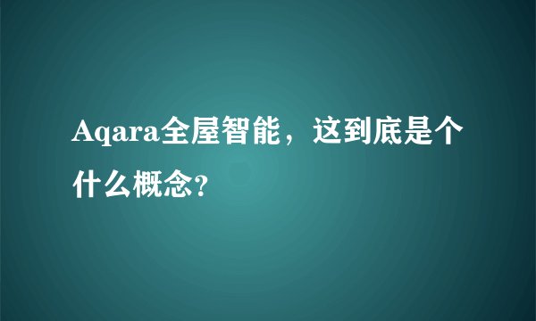 Aqara全屋智能,这到底是个什么概念?
