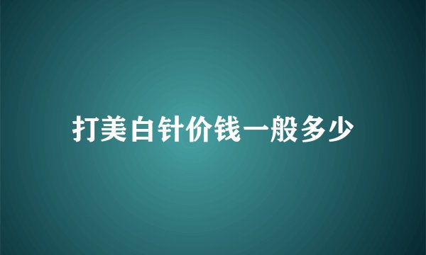 打美白针价钱一般多少