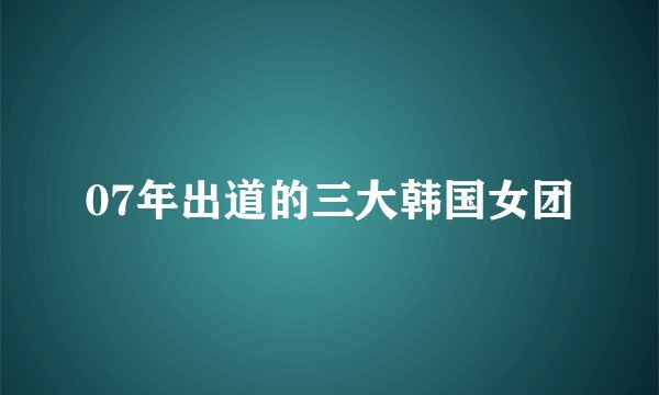 07年出道的三大韩国女团