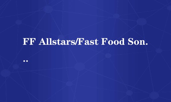 FF Allstars/Fast Food Song歌词 舞曲大帝国21 FF Allstars/Fast Food S