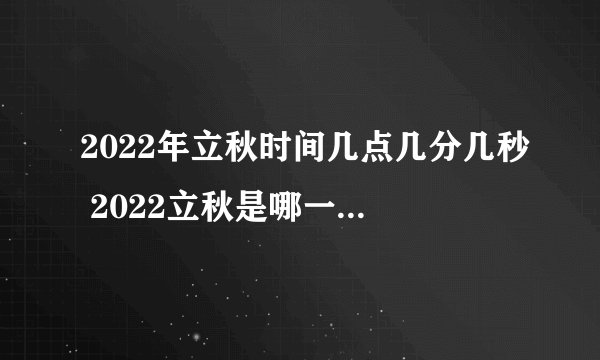 2022年立秋时间几点几分几秒 2022立秋是哪一天的什么时候