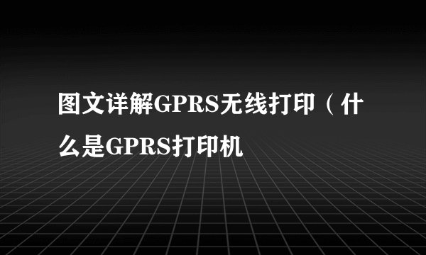 图文详解GPRS无线打印（什么是GPRS打印机