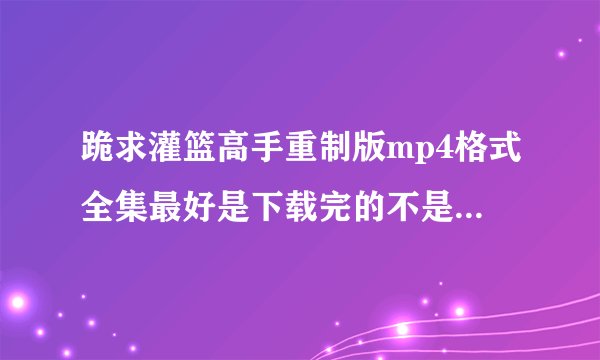 跪求灌篮高手重制版mp4格式全集最好是下载完的不是网址谢谢