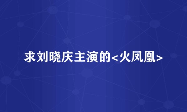 求刘晓庆主演的<火凤凰>