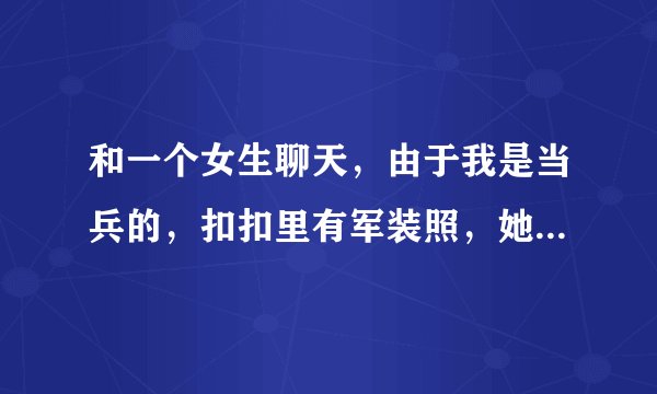 和一个女生聊天，由于我是当兵的，扣扣里有军装照，她看到后一直说自己很喜欢军人，军人这个好那个好的，
