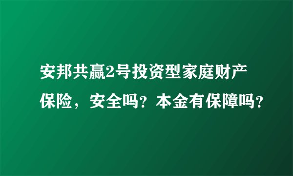 安邦共赢2号投资型家庭财产保险，安全吗？本金有保障吗？
