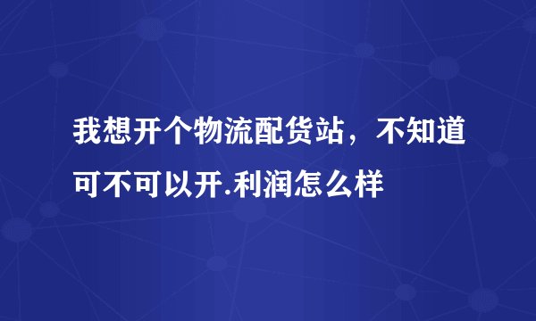 我想开个物流配货站，不知道可不可以开.利润怎么样