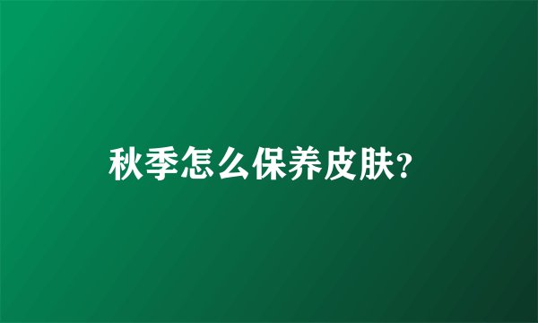 秋季怎么保养皮肤？