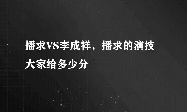 播求VS李成祥，播求的演技大家给多少分