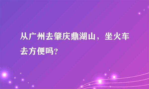 从广州去肇庆鼎湖山，坐火车去方便吗？