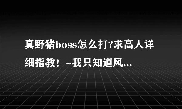 真野猪boss怎么打?求高人详细指教!~我只知道风吹的时候逆方向跑不会变僵尸