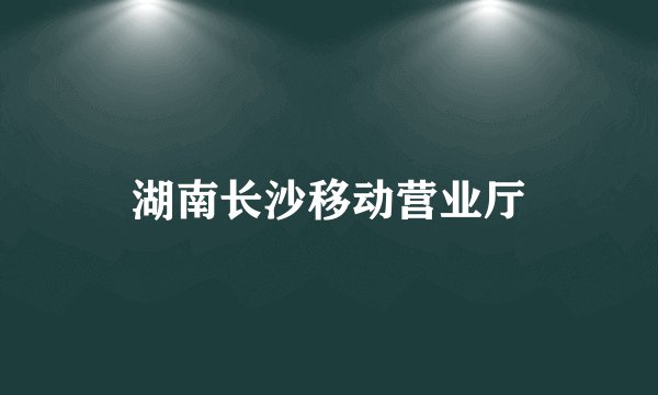 湖南长沙移动营业厅