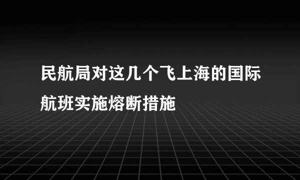民航局对这几个飞上海的国际航班实施熔断措施