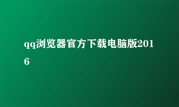 qq浏览器官方下载电脑版2016