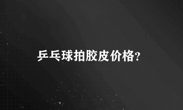 乒乓球拍胶皮价格？